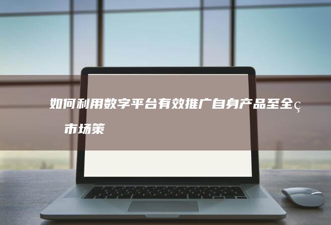 如何利用数字平台有效推广自身产品至全球市场策略